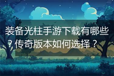 装备光柱手游下载有哪些？传奇版本如何选择？