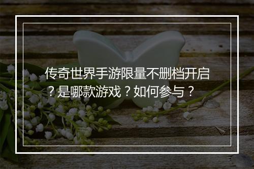 传奇世界手游限量不删档开启？是哪款游戏？如何参与？