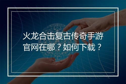 火龙合击复古传奇手游官网在哪？如何下载？