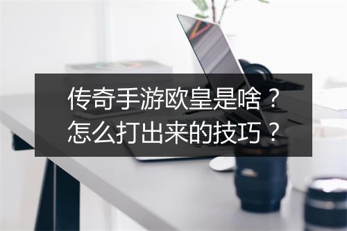传奇手游欧皇是啥？怎么打出来的技巧？