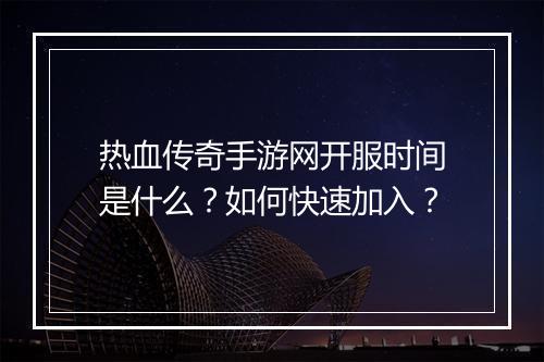 热血传奇手游网开服时间是什么？如何快速加入？