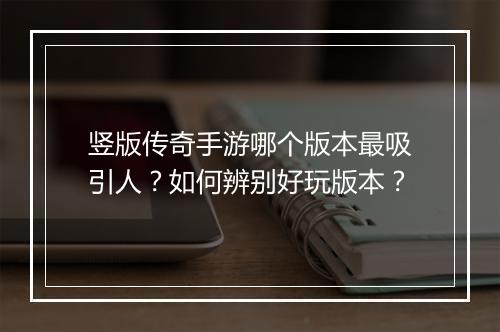 竖版传奇手游哪个版本最吸引人？如何辨别好玩版本？
