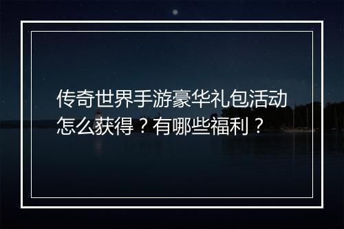 传奇世界手游豪华礼包活动怎么获得？有哪些福利？