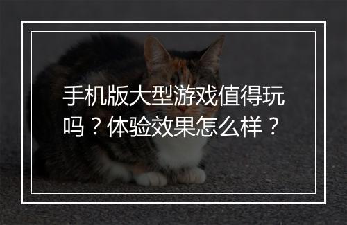 手机版大型游戏值得玩吗？体验效果怎么样？
