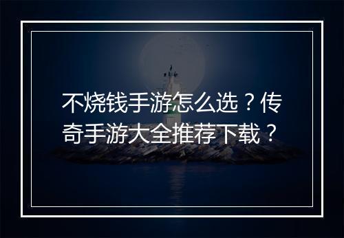不烧钱手游怎么选？传奇手游大全推荐下载？