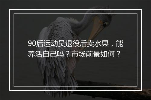 90后运动员退役后卖水果，能养活自己吗？市场前景如何？