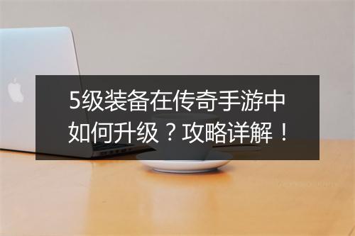 5级装备在传奇手游中如何升级？攻略详解！