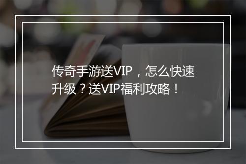 传奇手游送VIP，怎么快速升级？送VIP福利攻略！