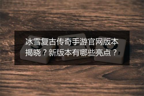 冰雪复古传奇手游官网版本揭晓？新版本有哪些亮点？