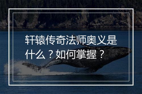 轩辕传奇法师奥义是什么？如何掌握？