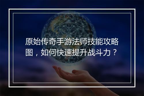 原始传奇手游法师技能攻略图，如何快速提升战斗力？