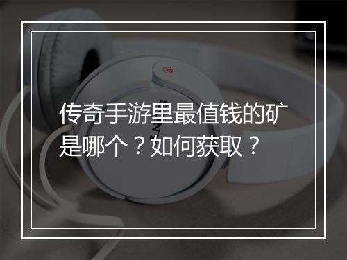传奇手游里最值钱的矿是哪个？如何获取？