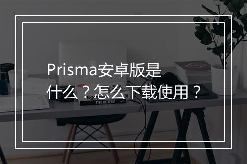 Prisma安卓版是什么？怎么下载使用？