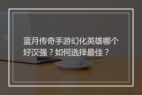 蓝月传奇手游幻化英雄哪个好汉强？如何选择最佳？