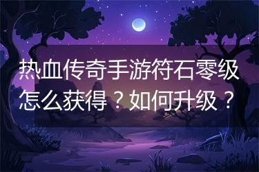 热血传奇手游符石零级怎么获得？如何升级？