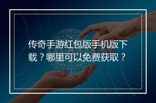 传奇手游红包版手机版下载？哪里可以免费获取？