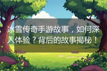 冰雪传奇手游故事,如何深入体验?背后的故事揭秘!