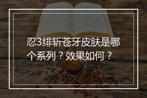 忍3绯斩苍牙皮肤是哪个系列？效果如何？