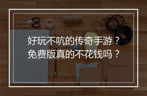 好玩不吭的传奇手游？免费版真的不花钱吗？