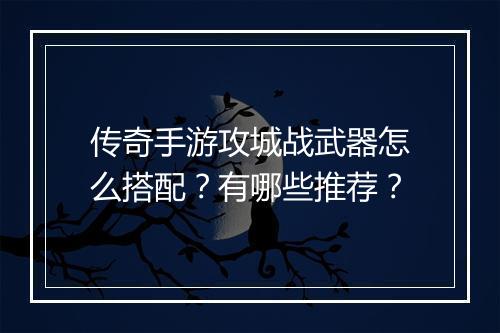 传奇手游攻城战武器怎么搭配？有哪些推荐？
