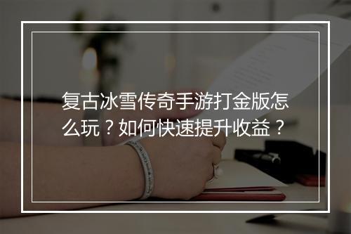 复古冰雪传奇手游打金版怎么玩？如何快速提升收益？