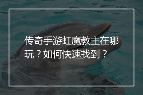 传奇手游虹魔教主在哪玩？如何快速找到？