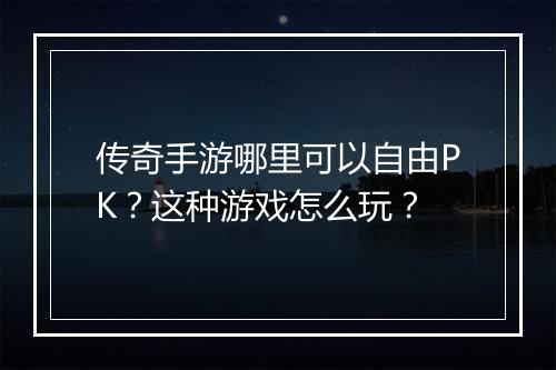 传奇手游哪里可以自由PK？这种游戏怎么玩？