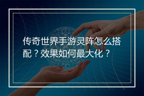 传奇世界手游灵阵怎么搭配？效果如何最大化？