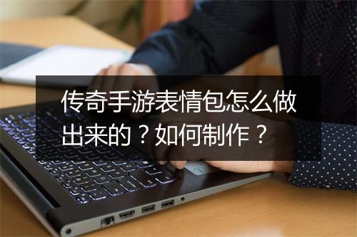 传奇手游表情包怎么做出来的？如何制作？