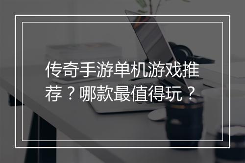 传奇手游单机游戏推荐？哪款最值得玩？