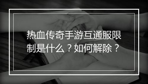 热血传奇手游互通服限制是什么？如何解除？