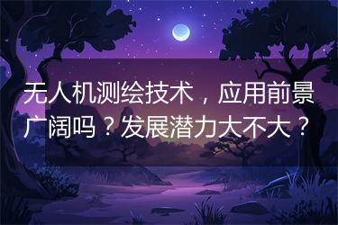 无人机测绘技术，应用前景广阔吗？发展潜力大不大？