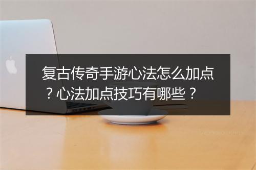 复古传奇手游心法怎么加点？心法加点技巧有哪些？