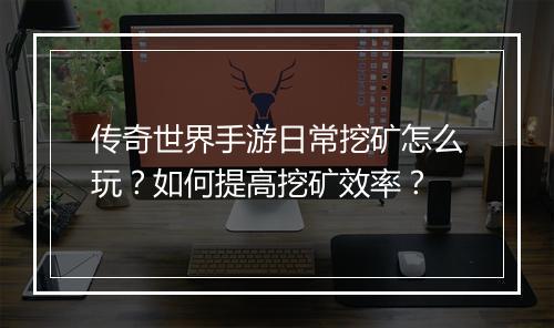 传奇世界手游日常挖矿怎么玩？如何提高挖矿效率？