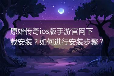 原始传奇ios版手游官网下载安装？如何进行安装步骤？