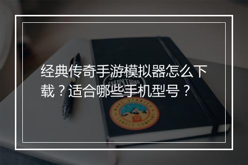 经典传奇手游模拟器怎么下载？适合哪些手机型号？