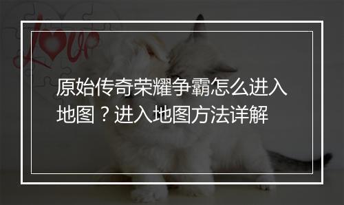 原始传奇荣耀争霸怎么进入地图？进入地图方法详解