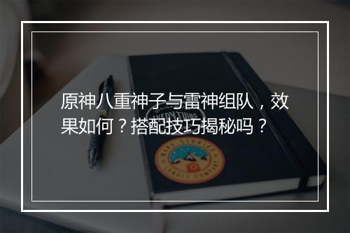 原神八重神子与雷神组队，效果如何？搭配技巧揭秘吗？