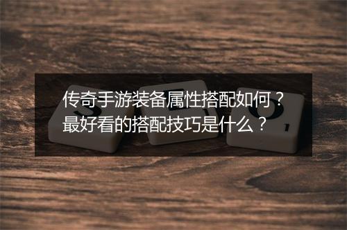 传奇手游装备属性搭配如何？最好看的搭配技巧是什么？