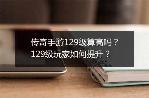 传奇手游129级算高吗？129级玩家如何提升？