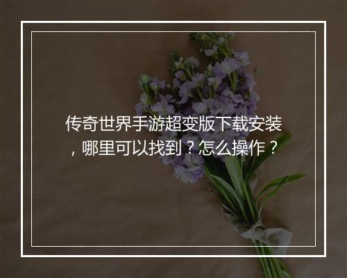 传奇世界手游超变版下载安装，哪里可以找到？怎么操作？