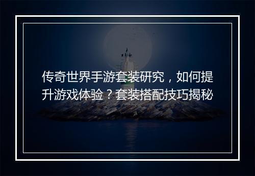 传奇世界手游套装研究，如何提升游戏体验？套装搭配技巧揭秘