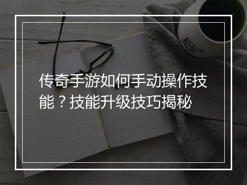 传奇手游如何手动操作技能？技能升级技巧揭秘