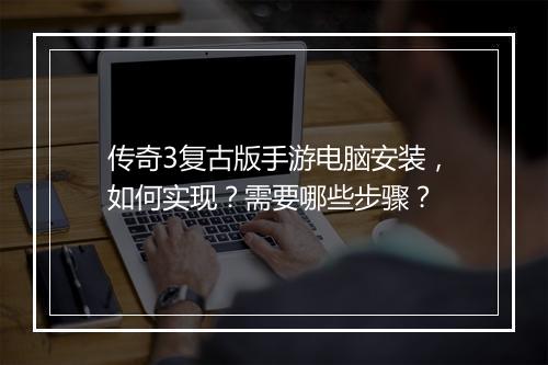 传奇3复古版手游电脑安装，如何实现？需要哪些步骤？