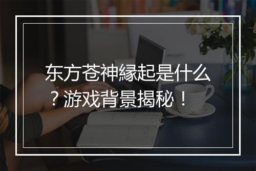 东方苍神縁起是什么？游戏背景揭秘！