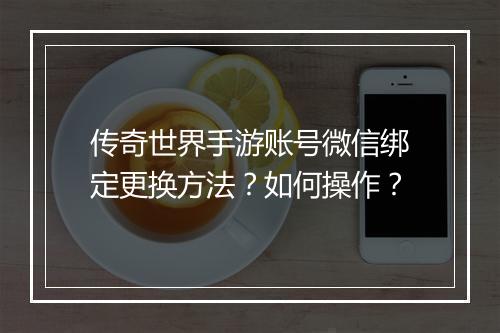 传奇世界手游账号微信绑定更换方法？如何操作？