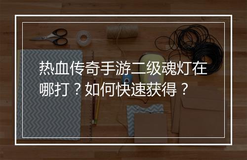 热血传奇手游二级魂灯在哪打？如何快速获得？