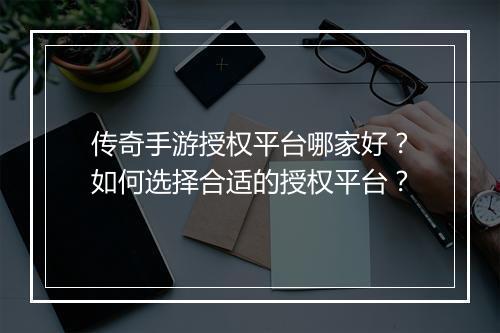 传奇手游授权平台哪家好？如何选择合适的授权平台？