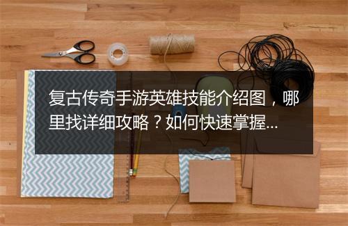 复古传奇手游英雄技能介绍图，哪里找详细攻略？如何快速掌握？