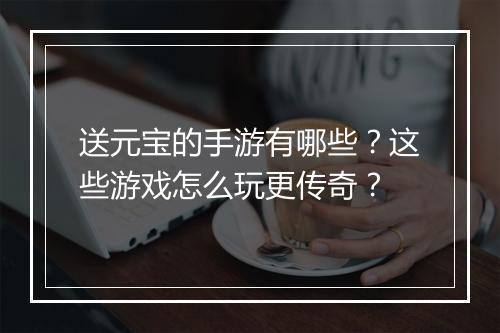 送元宝的手游有哪些？这些游戏怎么玩更传奇？